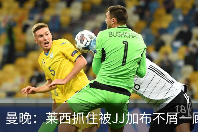 曼晚：莱西抓住被JJ加布不屑一顾的机会，曼联对前者未来同样兴奋
