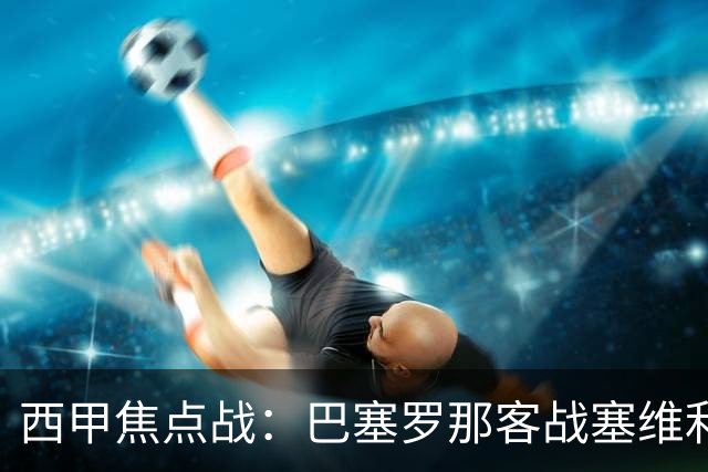 西甲焦点战：巴塞罗那客战塞维利亚——汉斯·弗里克赛前发布会深度解读